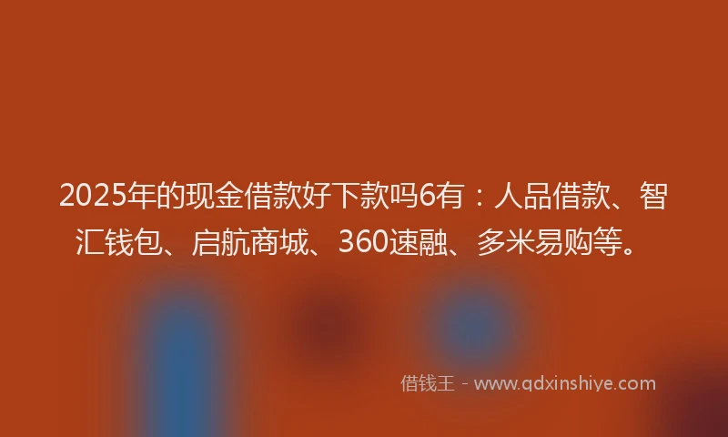 2025年的现金借款好下款吗6有：人品借款、智汇钱包、启航商城、360速融、多米易购等。