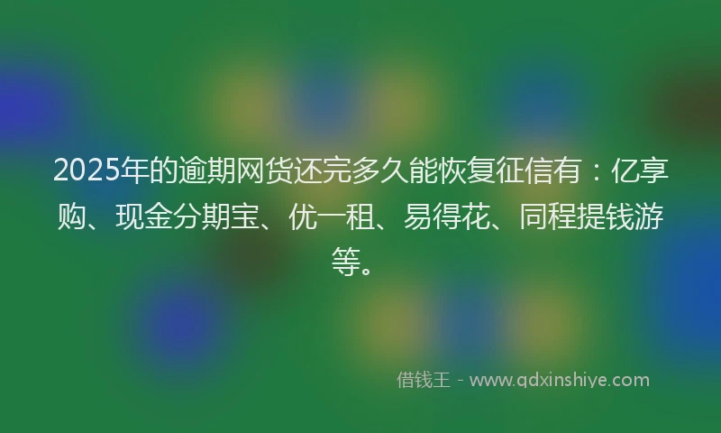 2025年的逾期网货还完多久能恢复征信有：亿享购、现金分期宝、优一租、易得花、同程提钱游等。