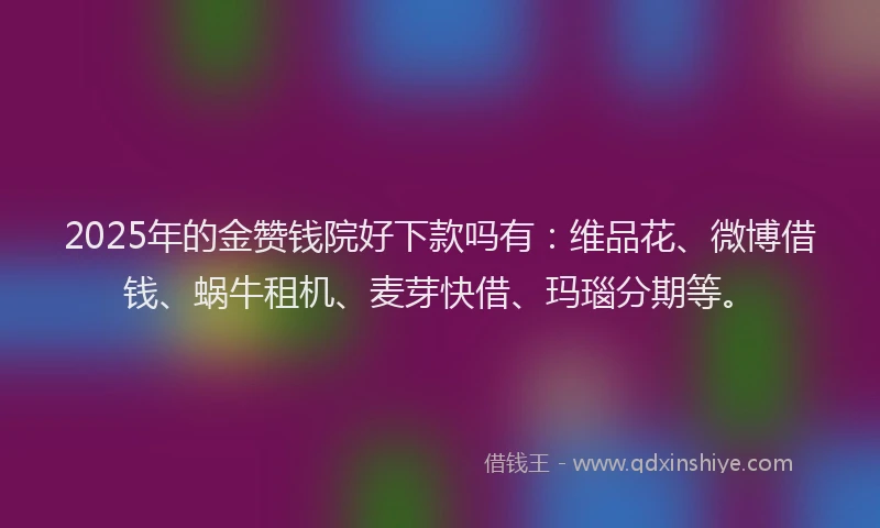 2025年的金赞钱院好下款吗有：维品花、微博借钱、蜗牛租机、麦芽快借、玛瑙分期等。