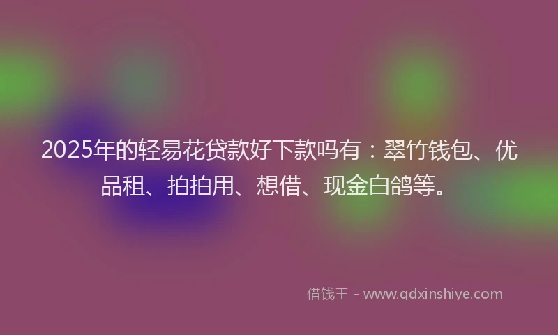 2025年的轻易花贷款好下款吗有：翠竹钱包、优品租、拍拍用、想借、现金白鸽等。