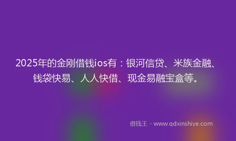 2025年的金刚借钱ios有：银河信贷、米族金融、钱袋快易、人人快借、现金易融宝盒等。