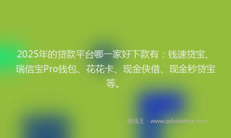 2025年的贷款平台哪一家好下款有：钱速贷宝、瑞信宝Pro钱包、花花卡、现金侠借、现金秒贷宝等。