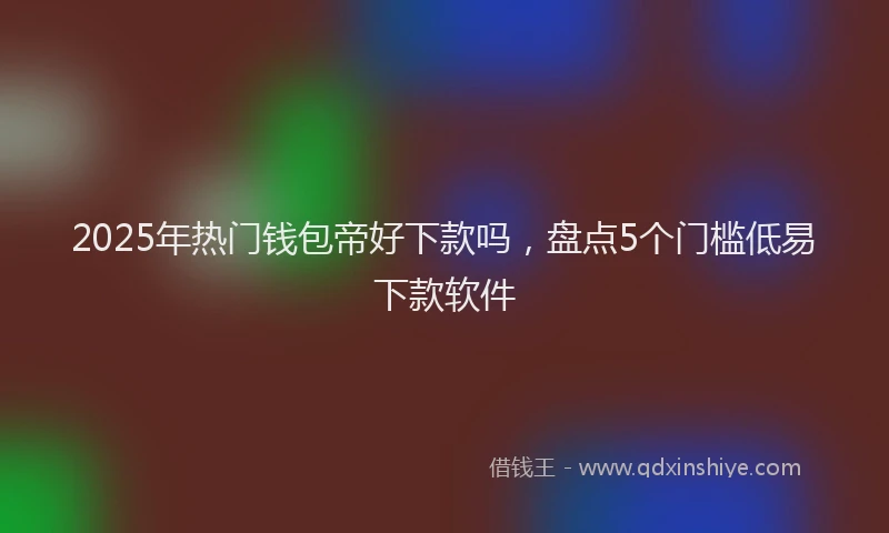 2025年热门钱包帝好下款吗，盘点5个门槛低易下款软件