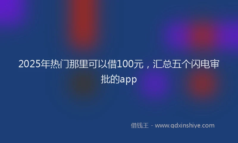2025年热门那里可以借100元，汇总五个闪电审批的app