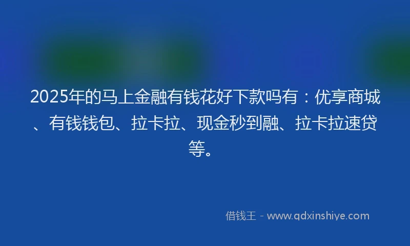 2025年的马上金融有钱花好下款吗有：优享商城、有钱钱包、拉卡拉、现金秒到融、拉卡拉速贷等。