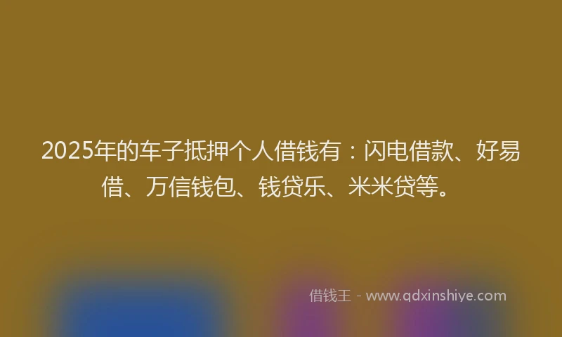 2025年的车子抵押个人借钱有：闪电借款、好易借、万信钱包、钱贷乐、米米贷等。