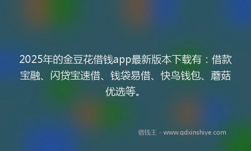 2025年的金豆花借钱app最新版本下载有：借款宝融、闪贷宝速借、钱袋易借、快鸟钱包、蘑菇优选等。