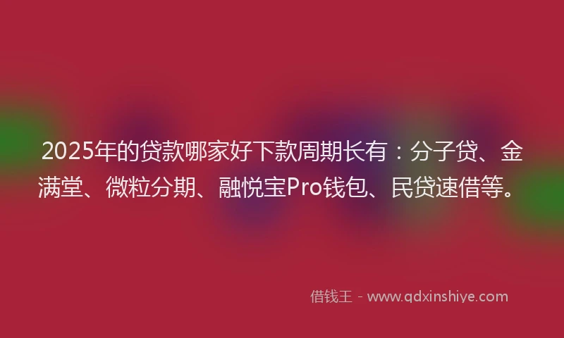 2025年的贷款哪家好下款周期长有：分子贷、金满堂、微粒分期、融悦宝Pro钱包、民贷速借等。