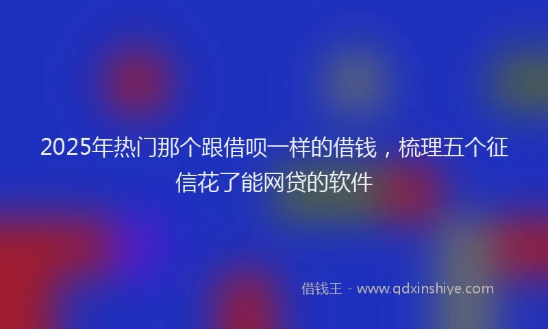 2025年热门那个跟借呗一样的借钱，梳理五个征信花了能网贷的软件