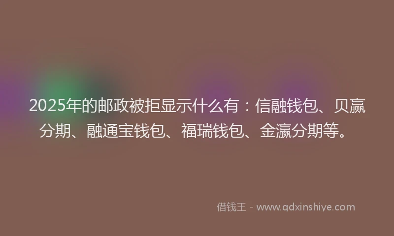 2025年的邮政被拒显示什么有：信融钱包、贝赢分期、融通宝钱包、福瑞钱包、金瀛分期等。