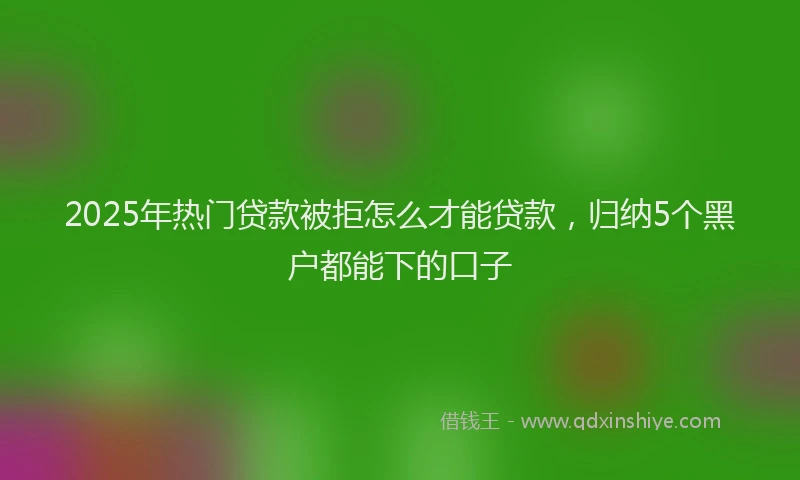 2025年热门贷款被拒怎么才能贷款，归纳5个黑户都能下的口子