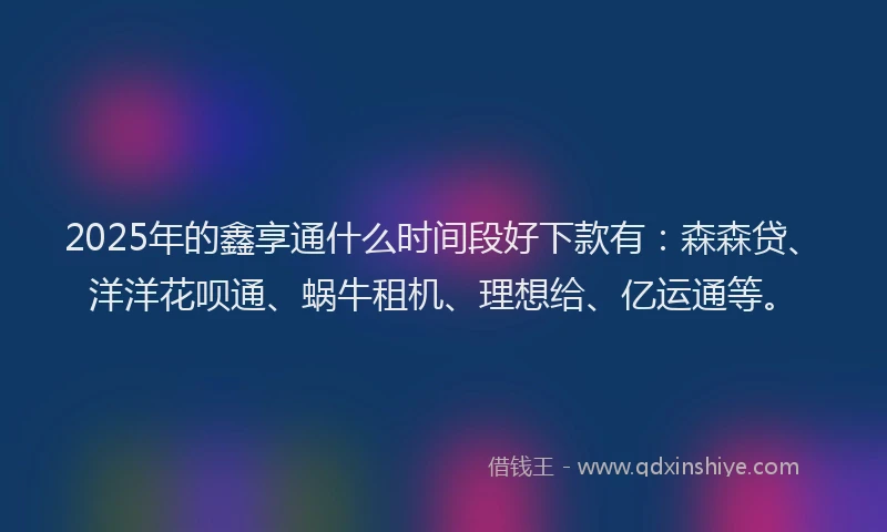 2025年的鑫享通什么时间段好下款有：森森贷、洋洋花呗通、蜗牛租机、理想给、亿运通等。