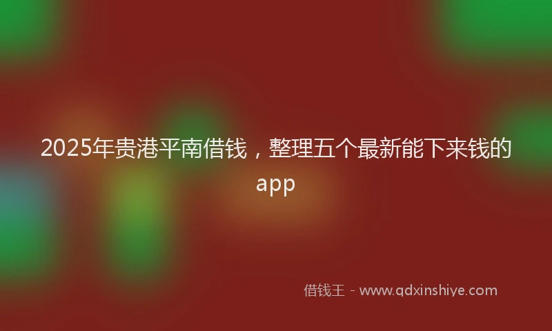 2025年贵港平南借钱，整理五个最新能下来钱的app