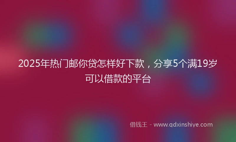 2025年热门邮你贷怎样好下款，分享5个满19岁可以借款的平台