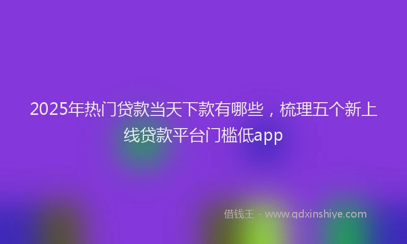 2025年热门贷款当天下款有哪些，梳理五个新上线贷款平台门槛低app