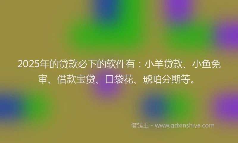 2025年的贷款必下的软件有：小羊贷款、小鱼免审、借款宝贷、口袋花、琥珀分期等。
