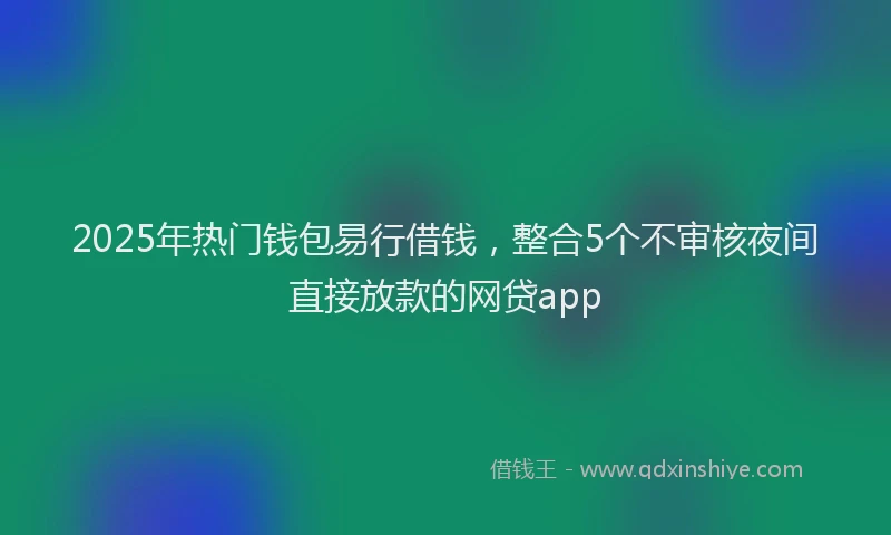 2025年热门钱包易行借钱，整合5个不审核夜间直接放款的网贷app