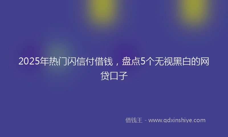 2025年热门闪信付借钱，盘点5个无视黑白的网贷口子