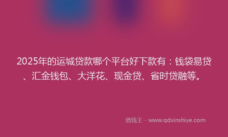 2025年的运城贷款哪个平台好下款有：钱袋易贷、汇金钱包、大洋花、现金贷、省时贷融等。