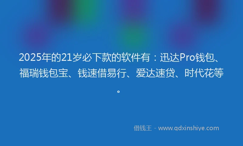 2025年的21岁必下款的软件有：迅达Pro钱包、福瑞钱包宝、钱速借易行、爱达速贷、时代花等。