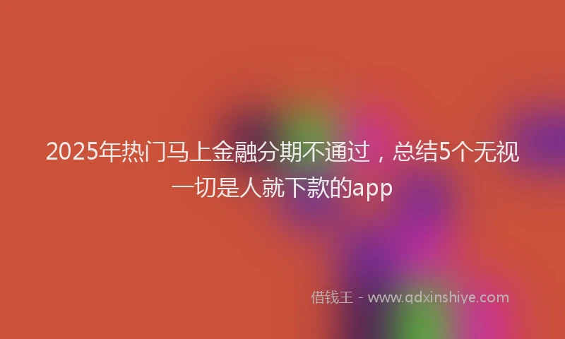 2025年热门马上金融分期不通过，总结5个无视一切是人就下款的app