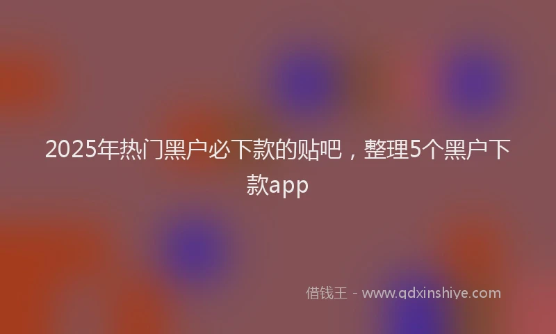 2025年热门黑户必下款的贴吧，整理5个黑户下款app