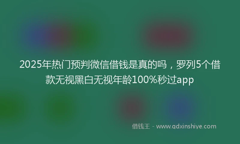 2025年热门预判微信借钱是真的吗，罗列5个借款无视黑白无视年龄100%秒过app