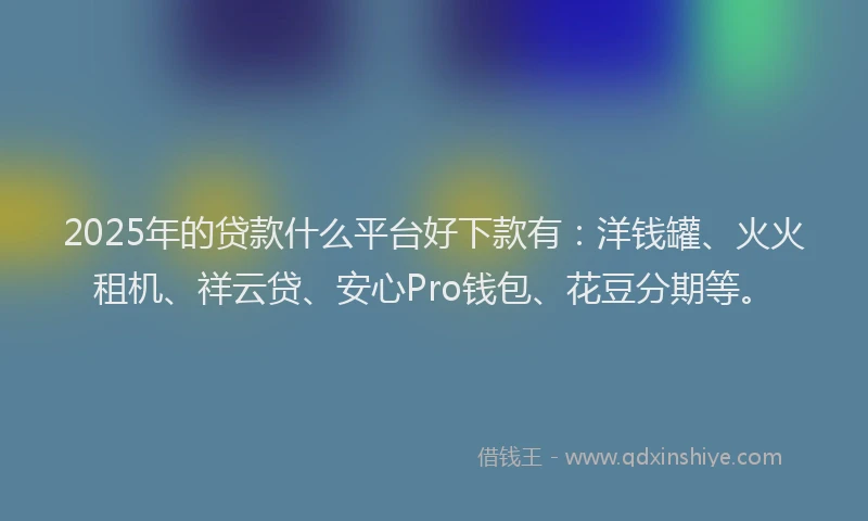 2025年的贷款什么平台好下款有：洋钱罐、火火租机、祥云贷、安心Pro钱包、花豆分期等。