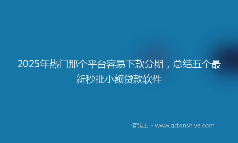 2025年热门那个平台容易下款分期，总结五个最新秒批小额贷款软件
