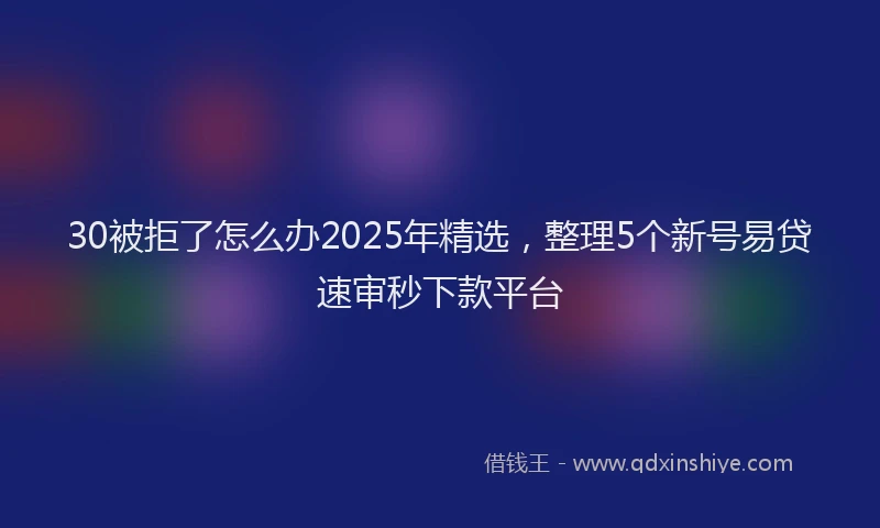 30被拒了怎么办2025年精选，整理5个新号易贷速审秒下款平台