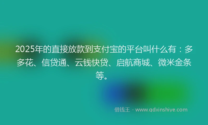 2025年的直接放款到支付宝的平台叫什么有：多多花、信贷通、云钱快贷、启航商城、微米金条等。