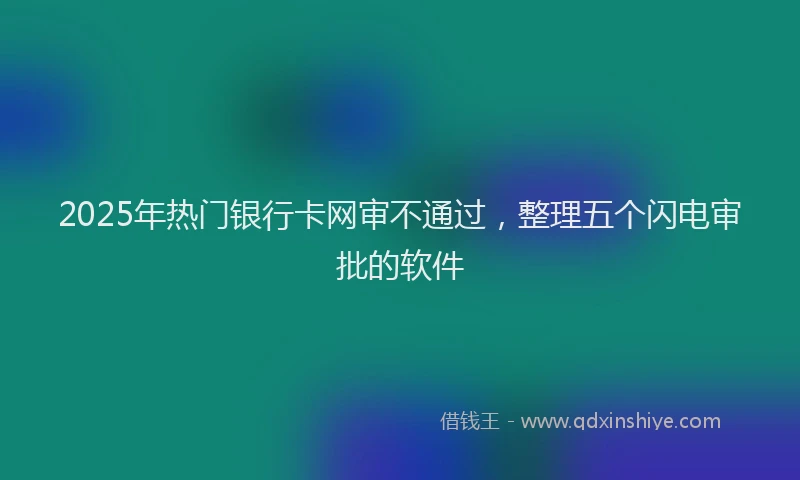 2025年热门银行卡网审不通过，整理五个闪电审批的软件