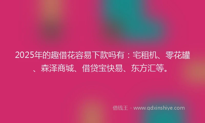 2025年的趣借花容易下款吗有：宅租机、零花罐、森泽商城、借贷宝快易、东方汇等。