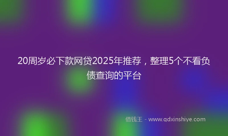 20周岁必下款网贷2025年推荐，整理5个不看负债查询的平台