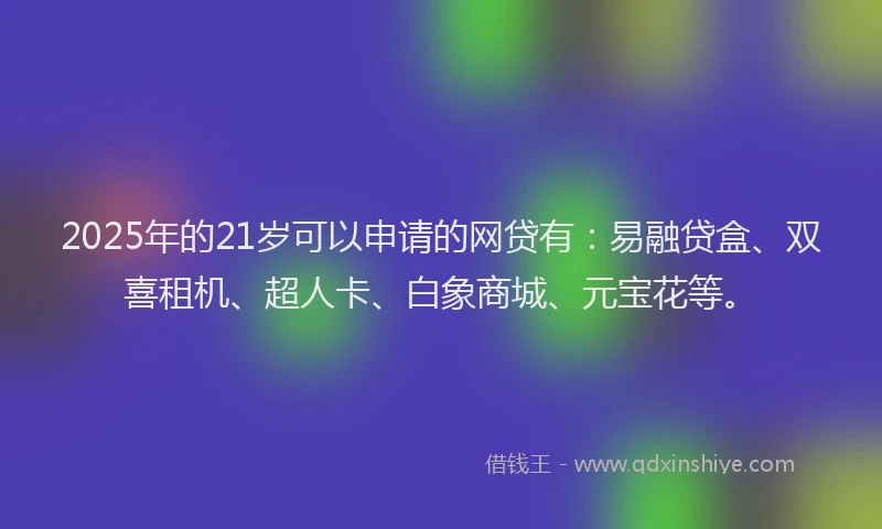 2025年的21岁可以申请的网贷有：易融贷盒、双喜租机、超人卡、白象商城、元宝花等。
