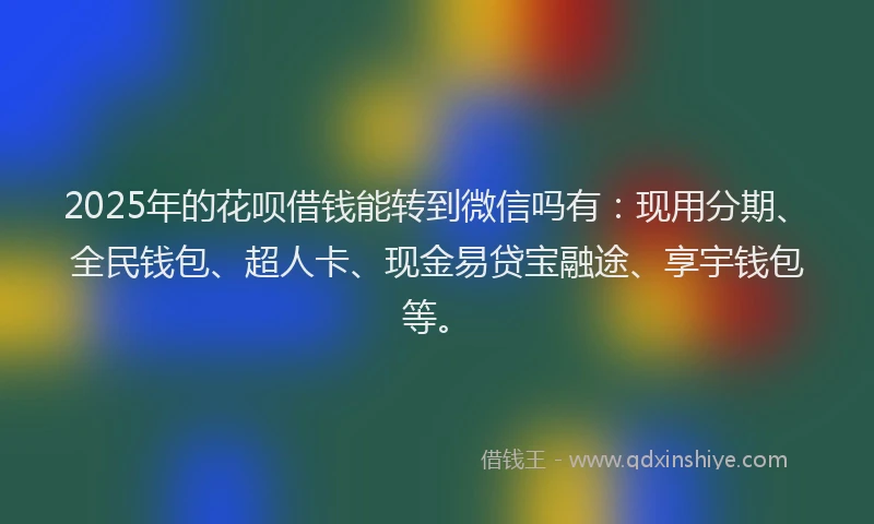2025年的花呗借钱能转到微信吗有：现用分期、全民钱包、超人卡、现金易贷宝融途、享宇钱包等。