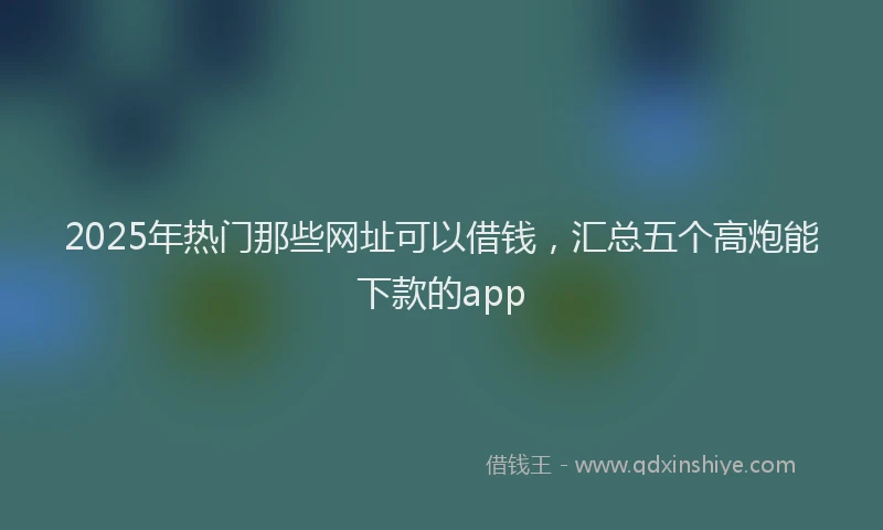 2025年热门那些网址可以借钱，汇总五个高炮能下款的app