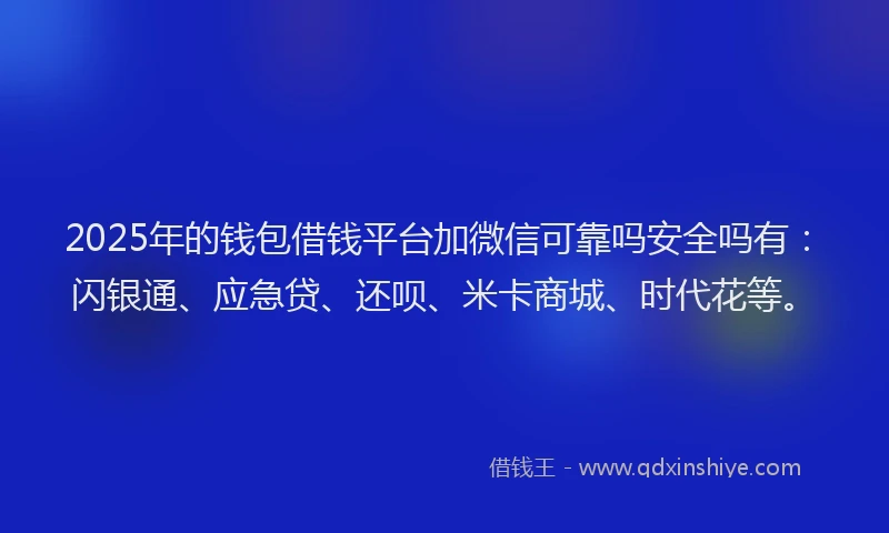 2025年的钱包借钱平台加微信可靠吗安全吗有：闪银通、应急贷、还呗、米卡商城、时代花等。