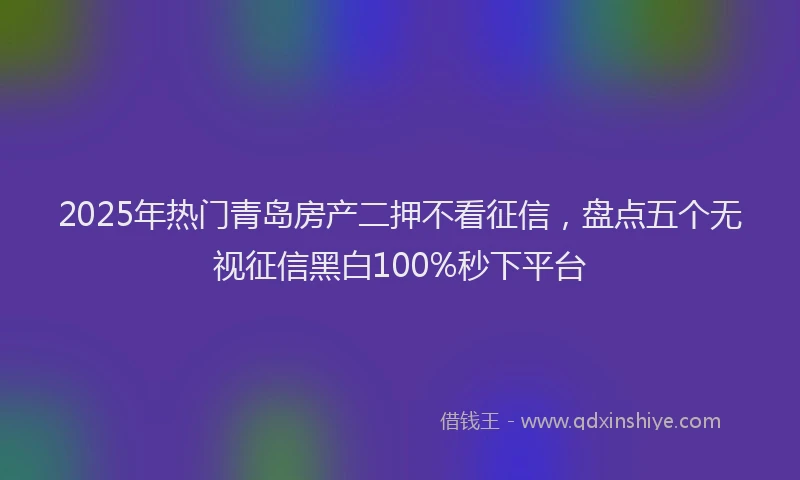 2025年热门青岛房产二押不看征信，盘点五个无视征信黑白100%秒下平台