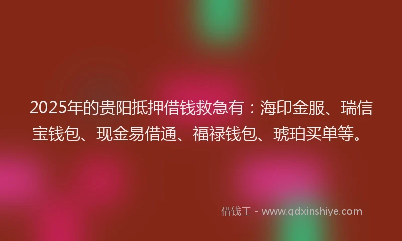 2025年的贵阳抵押借钱救急有：海印金服、瑞信宝钱包、现金易借通、福禄钱包、琥珀买单等。