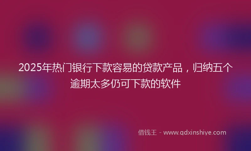 2025年热门银行下款容易的贷款产品，归纳五个逾期太多仍可下款的软件
