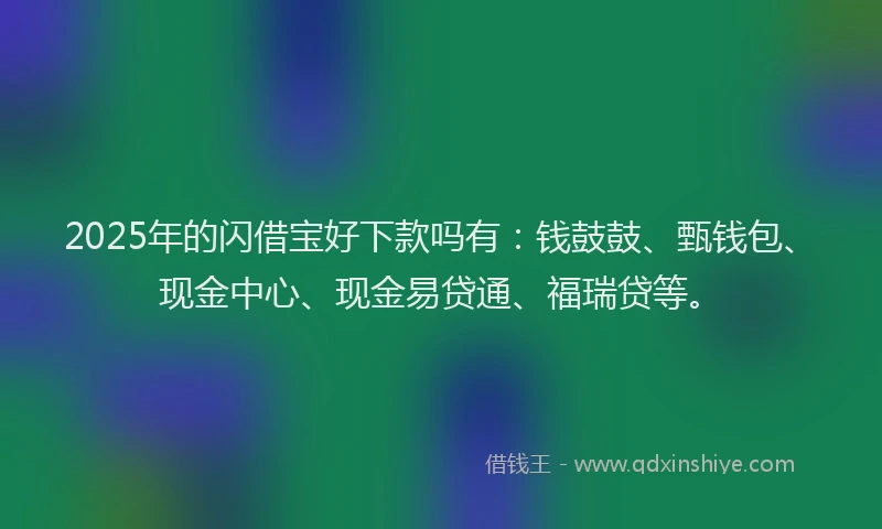 2025年的闪借宝好下款吗有：钱鼓鼓、甄钱包、现金中心、现金易贷通、福瑞贷等。