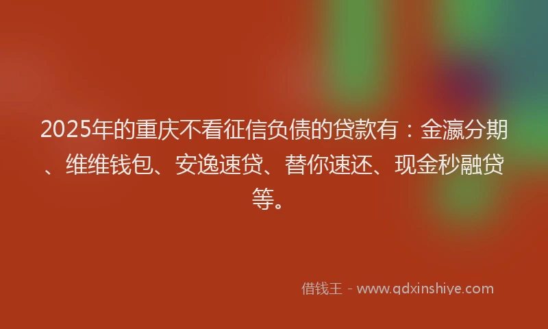 2025年的重庆不看征信负债的贷款有：金瀛分期、维维钱包、安逸速贷、替你速还、现金秒融贷等。