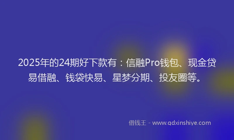 2025年的24期好下款有：信融Pro钱包、现金贷易借融、钱袋快易、星梦分期、投友圈等。
