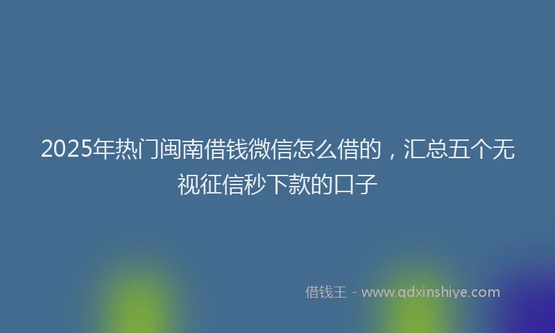 2025年热门闽南借钱微信怎么借的，汇总五个无视征信秒下款的口子
