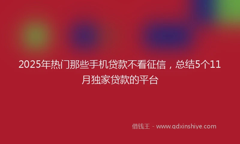 2025年热门那些手机贷款不看征信，总结5个11月独家贷款的平台