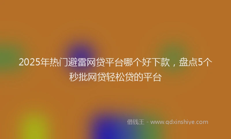 2025年热门避雷网贷平台哪个好下款，盘点5个秒批网贷轻松贷的平台