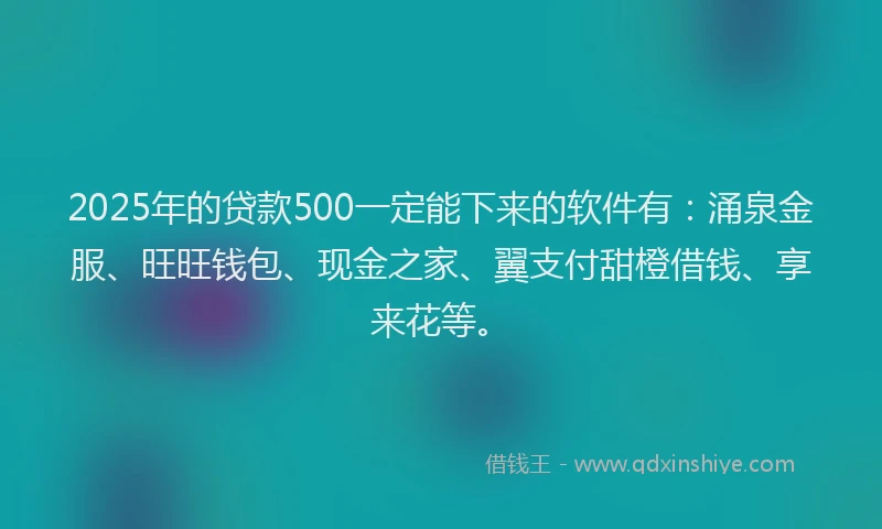 2025年的贷款500一定能下来的软件有：涌泉金服、旺旺钱包、现金之家、翼支付甜橙借钱、享来花等。