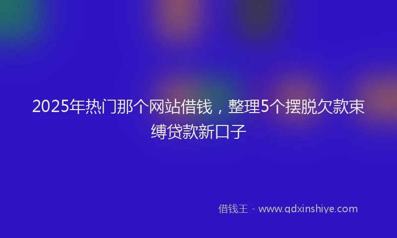 2025年热门那个网站借钱，整理5个摆脱欠款束缚贷款新口子