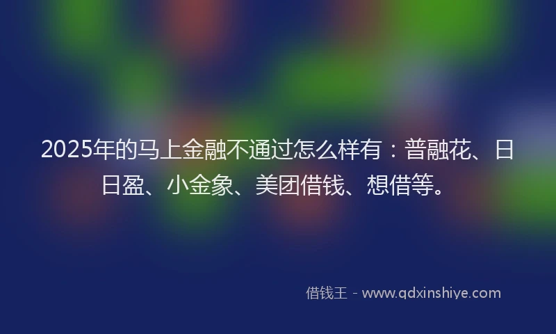2025年的马上金融不通过怎么样有：普融花、日日盈、小金象、美团借钱、想借等。